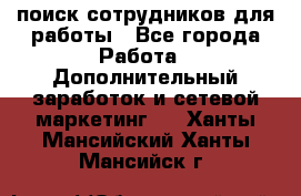 поиск сотрудников для работы - Все города Работа » Дополнительный заработок и сетевой маркетинг   . Ханты-Мансийский,Ханты-Мансийск г.